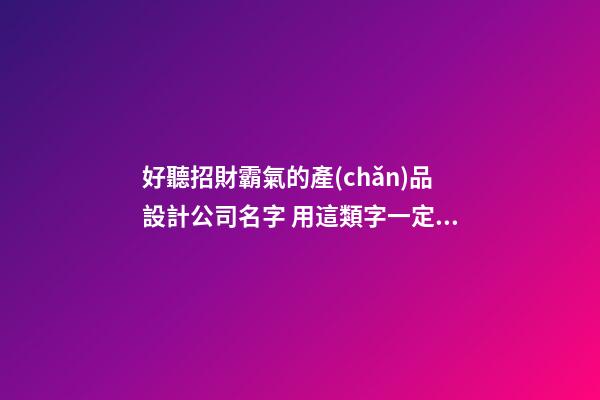 好聽招財霸氣的產(chǎn)品設計公司名字 用這類字一定好看-第1張-公司起名-玄機派